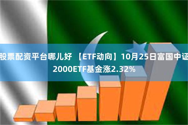 股票配资平台哪儿好 【ETF动向】10月25日富国中证2000ETF基金涨2.32%