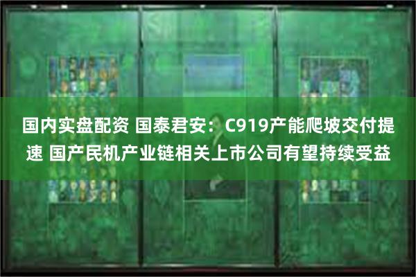 国内实盘配资 国泰君安：C919产能爬坡交付提速 国产民机产业链相关上市公司有望持续受益