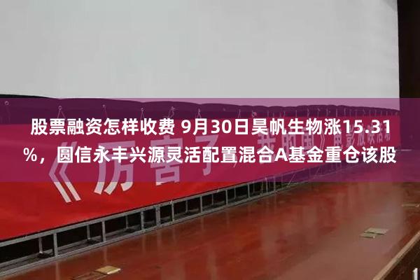 股票融资怎样收费 9月30日昊帆生物涨15.31%，圆信永丰兴源灵活配置混合A基金重仓该股