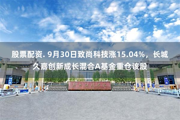 股票配资. 9月30日致尚科技涨15.04%，长城久嘉创新成长混合A基金重仓该股