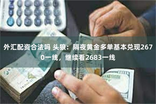 外汇配资合法吗 头狼：隔夜黄金多单基本兑现2670一线，继续看2683一线