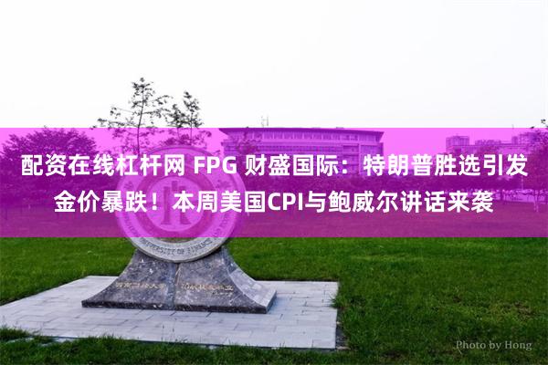 配资在线杠杆网 FPG 财盛国际：特朗普胜选引发金价暴跌！本周美国CPI与鲍威尔讲话来袭