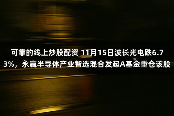 可靠的线上炒股配资 11月15日波长光电跌6.73%，永赢半导体产业智选混合发起A基金重仓该股