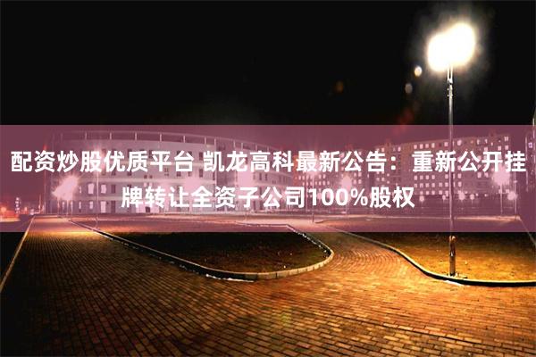 配资炒股优质平台 凯龙高科最新公告：重新公开挂牌转让全资子公司100%股权