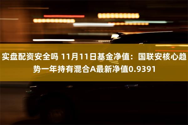 实盘配资安全吗 11月11日基金净值：国联安核心趋势一年持有混合A最新净值0.9391