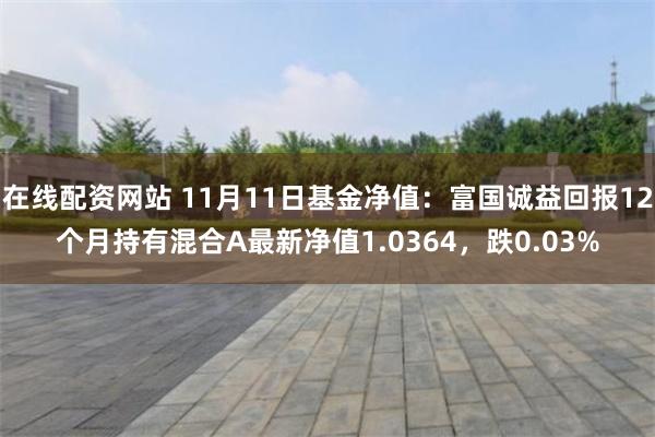 在线配资网站 11月11日基金净值：富国诚益回报12个月持有混合A最新净值1.0364，跌0.03%