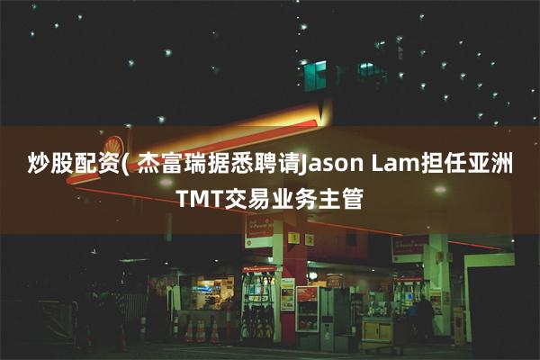 炒股配资( 杰富瑞据悉聘请Jason Lam担任亚洲TMT交易业务主管