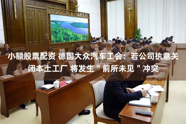 小额股票配资 德国大众汽车工会：若公司执意关闭本土工厂 将发生＂前所未见＂冲突