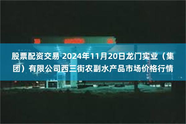 股票配资交易 2024年11月20日龙门实业（集团）有限公司西三街农副水产品市场价格行情