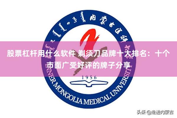 股票杠杆用什么软件 剃须刀品牌十大排名：十个市面广受好评的牌子分享