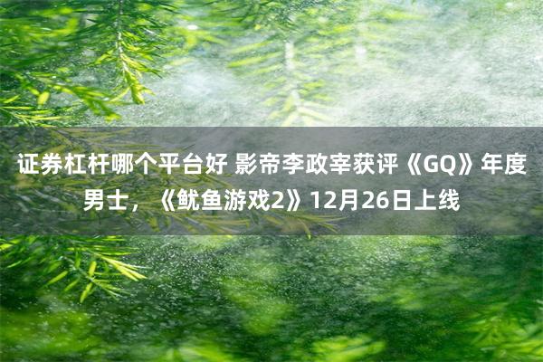 证券杠杆哪个平台好 影帝李政宰获评《GQ》年度男士，《鱿鱼游戏2》12月26日上线