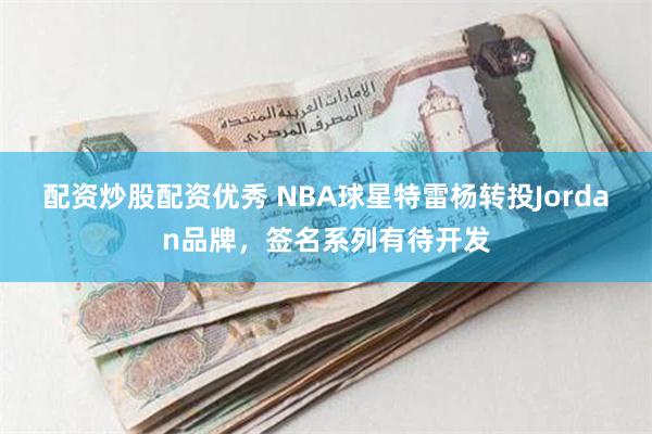 配资炒股配资优秀 NBA球星特雷杨转投Jordan品牌，签名系列有待开发