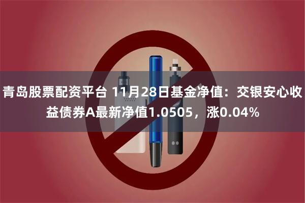 青岛股票配资平台 11月28日基金净值：交银安心收益债券A最新净值1.0505，涨0.04%