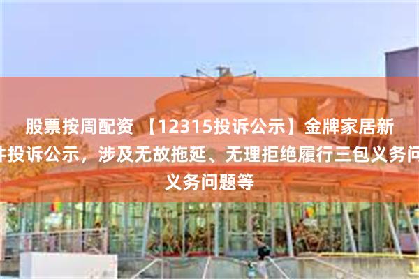 股票按周配资 【12315投诉公示】金牌家居新增3件投诉公示，涉及无故拖延、无理拒绝履行三包义务问题等