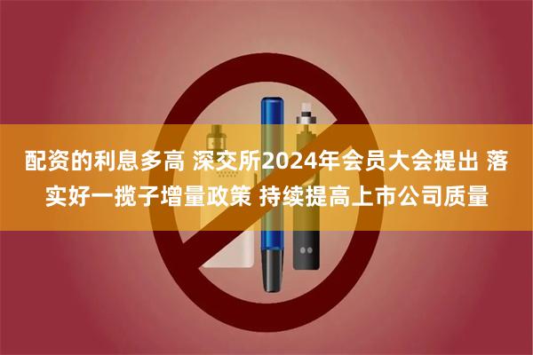 配资的利息多高 深交所2024年会员大会提出 落实好一揽子增量政策 持续提高上市公司质量