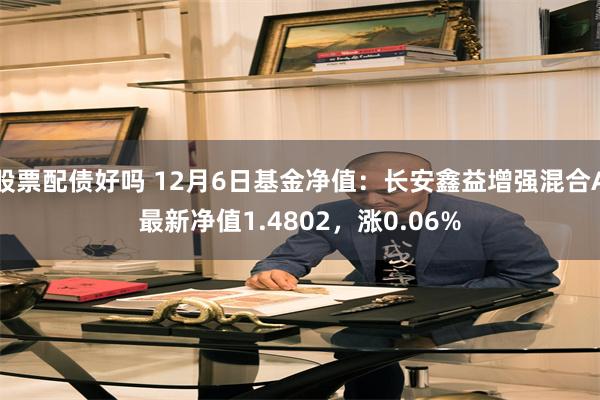 股票配债好吗 12月6日基金净值：长安鑫益增强混合A最新净值1.4802，涨0.06%