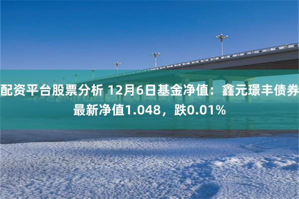 配资平台股票分析 12月6日基金净值：鑫元璟丰债券最新净值1.048，跌0.01%