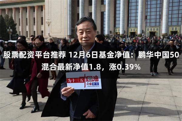 股票配资平台推荐 12月6日基金净值：鹏华中国50混合最新净值1.8，涨0.39%