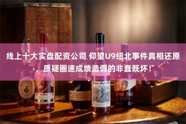 线上十大实盘配资公司 仰望U9纽北事件真相还原，质疑圈速成绩造假的非蠢既坏！