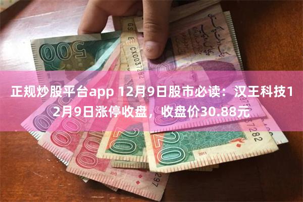 正规炒股平台app 12月9日股市必读：汉王科技12月9日涨停收盘，收盘价30.88元