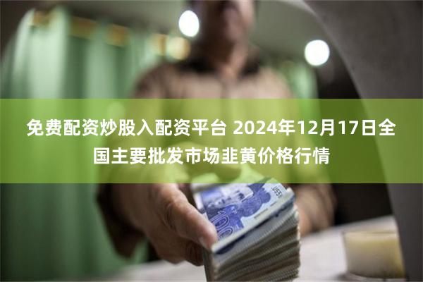 免费配资炒股入配资平台 2024年12月17日全国主要批发市场韭黄价格行情