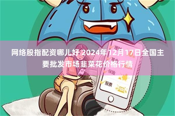 网络股指配资哪儿好 2024年12月17日全国主要批发市场韭菜花价格行情