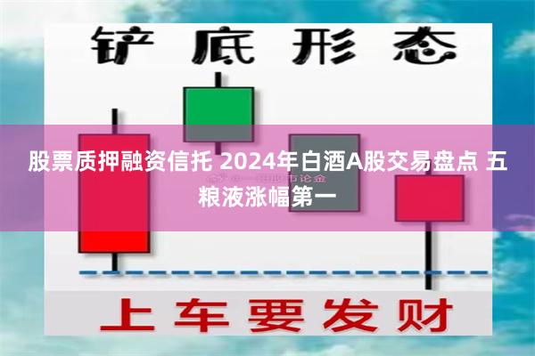 股票质押融资信托 2024年白酒A股交易盘点 五粮液涨幅第一