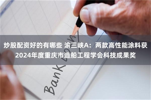 炒股配资好的有哪些 渝三峡A：两款高性能涂料获2024年度重庆市造船工程学会科技成果奖