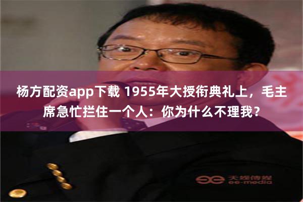 杨方配资app下载 1955年大授衔典礼上，毛主席急忙拦住一个人：你为什么不理我？