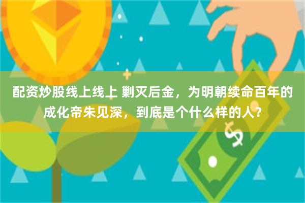 配资炒股线上线上 剿灭后金，为明朝续命百年的成化帝朱见深，到底是个什么样的人？