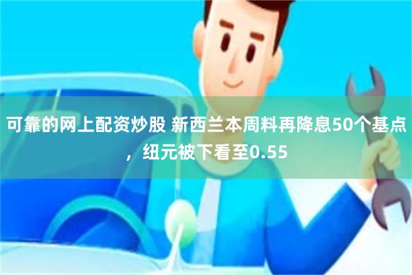 可靠的网上配资炒股 新西兰本周料再降息50个基点，纽元被下看至0.55