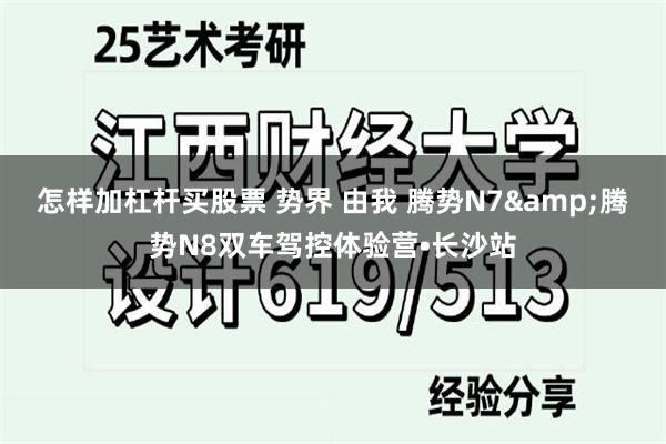 怎样加杠杆买股票 势界 由我 腾势N7&腾势N8双车驾控体验营•长沙站