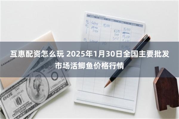 互惠配资怎么玩 2025年1月30日全国主要批发市场活鲫鱼价格行情