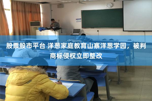 股票股市平台 洋葱家庭教育山寨洋葱学园，被判商标侵权立即整改