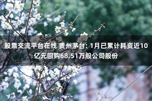 股票交流平台在线 贵州茅台: 1月已累计耗资近10亿元回购68.51万股公司股份