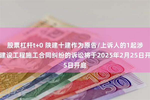 股票杠杆t+0 陕建十建作为原告/上诉人的1起涉及建设工程施工合同纠纷的诉讼将于2025年2月25日开庭