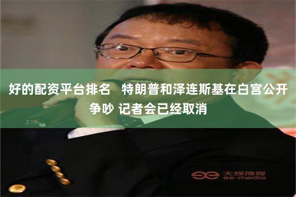 好的配资平台排名   特朗普和泽连斯基在白宫公开争吵 记者会已经取消