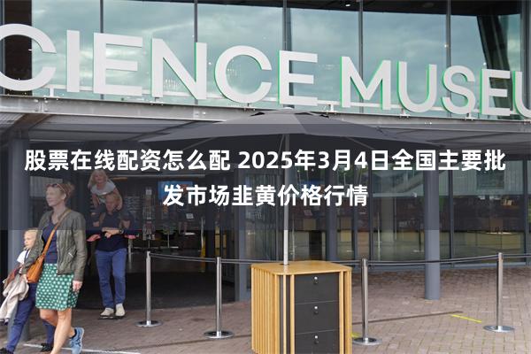 股票在线配资怎么配 2025年3月4日全国主要批发市场韭黄价格行情