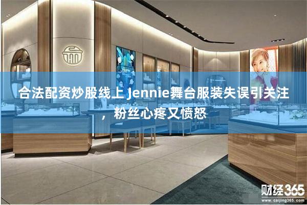 合法配资炒股线上 Jennie舞台服装失误引关注，粉丝心疼又愤怒