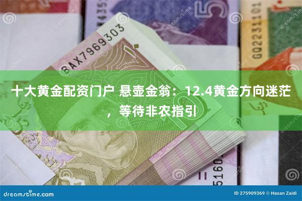 十大黄金配资门户 悬壶金翁：12.4黄金方向迷茫，等待非农指引