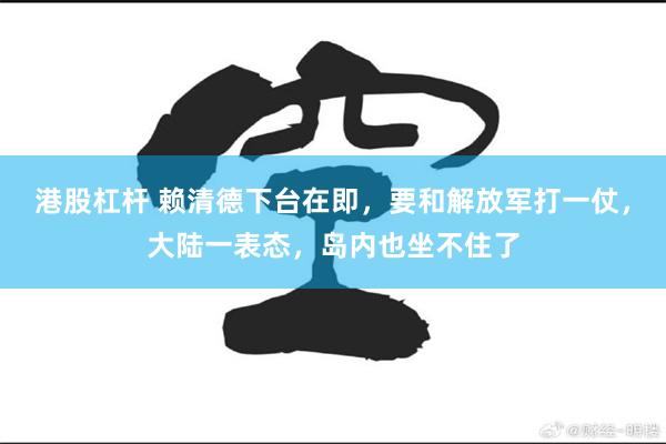 港股杠杆 赖清德下台在即，要和解放军打一仗，大陆一表态，岛内也坐不住了