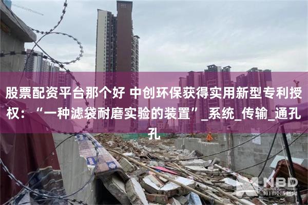 股票配资平台那个好 中创环保获得实用新型专利授权：“一种滤袋耐磨实验的装置”_系统_传输_通孔